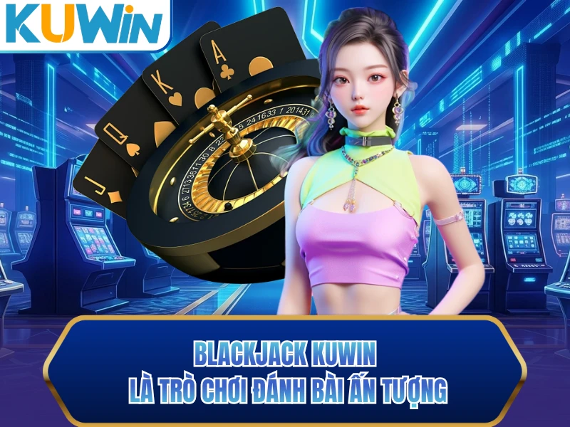 Blackjack KUWIN là trò chơi đánh bài ấn tượng