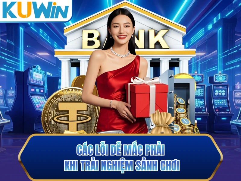 Các lỗi dễ mắc phải khi trải nghiệm sảnh chơi