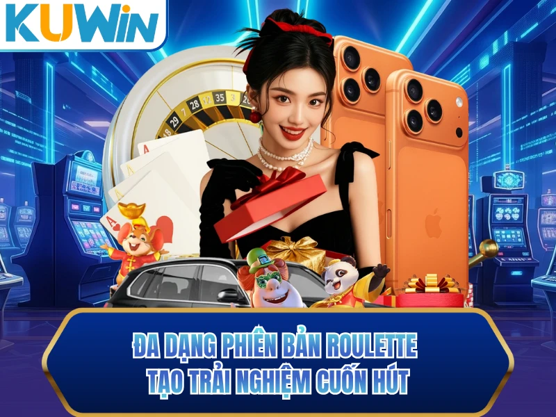 Đa dạng phiên bản Roulette tạo trải nghiệm cuốn hút