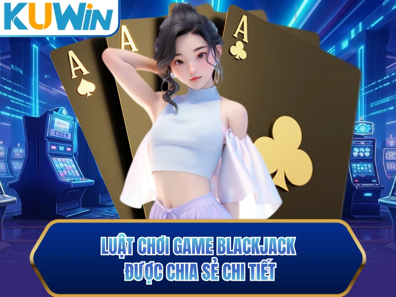 Luật chơi game Blackjack được chia sẻ chi tiết