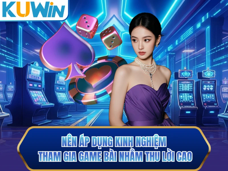 Nên áp dụng kinh nghiệm tham gia game bài nhằm thu lời cao