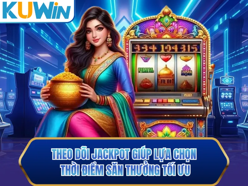 Theo dõi jackpot giúp lựa chọn thời điểm săn thưởng tối ưu