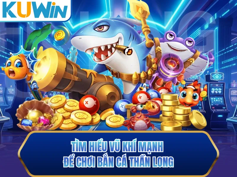 Tìm hiểu vũ khí mạng để chơi bắn cá thần long