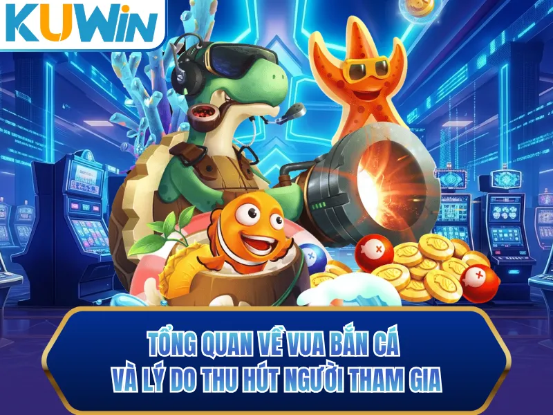 Tổng quan về vua bắn cá và lý do thu hút người tham gia